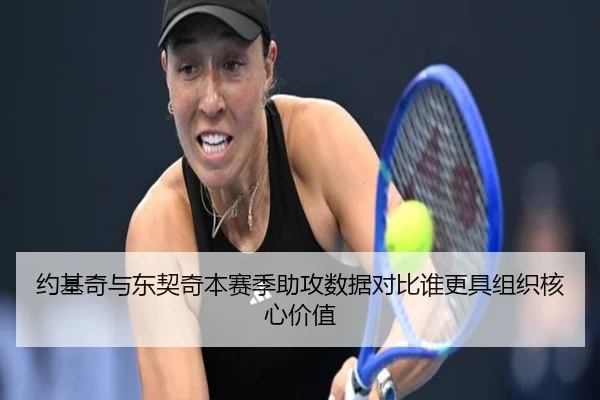 约基奇与东契奇本赛季助攻数据对比谁更具组织核心价值