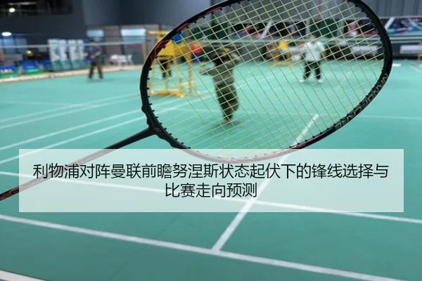 利物浦对阵曼联前瞻努涅斯状态起伏下的锋线选择与比赛走向预测