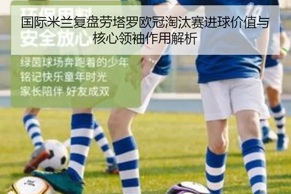 国际米兰复盘劳塔罗欧冠淘汰赛进球价值与核心领袖作用解析