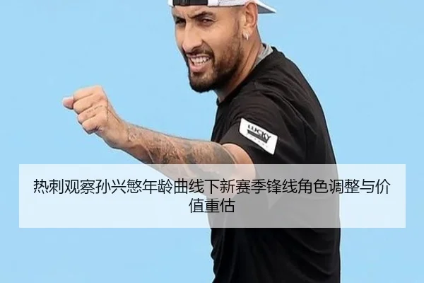 热刺观察孙兴慜年龄曲线下新赛季锋线角色调整与价值重估