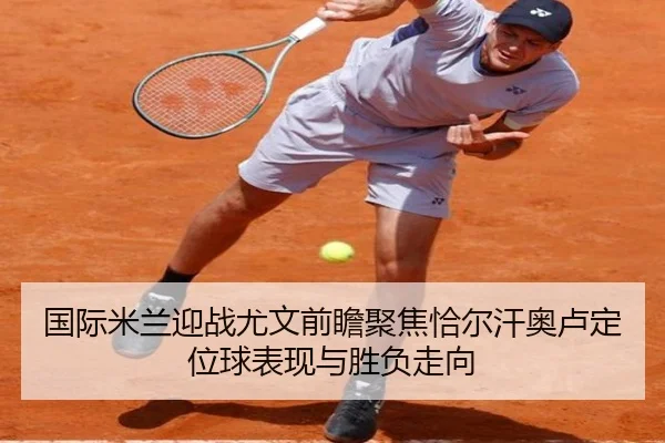国际米兰迎战尤文前瞻聚焦恰尔汗奥卢定位球表现与胜负走向