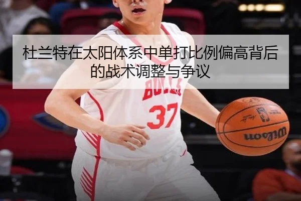 杜兰特在太阳体系中单打比例偏高背后的战术调整与争议