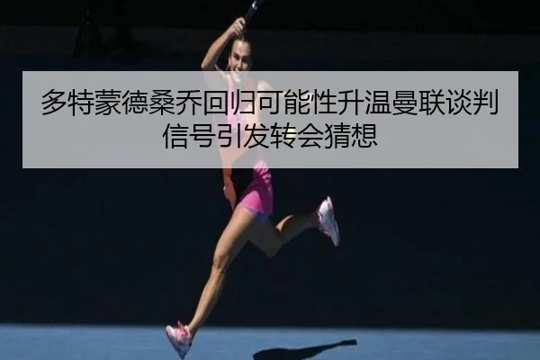 多特蒙德桑乔回归可能性升温曼联谈判信号引发转会猜想