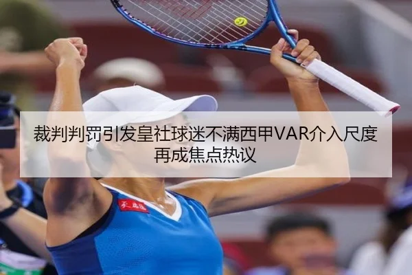 裁判判罚引发皇社球迷不满西甲VAR介入尺度再成焦点热议