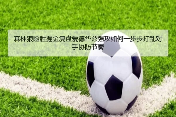 森林狼险胜掘金复盘爱德华兹强攻如何一步步打乱对手协防节奏