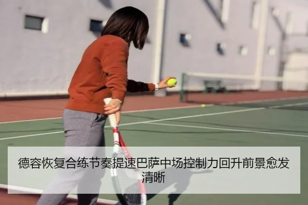 德容恢复合练节奏提速巴萨中场控制力回升前景愈发清晰