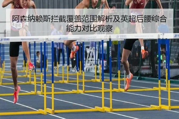 阿森纳赖斯拦截覆盖范围解析及英超后腰综合能力对比观察