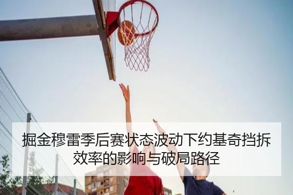 掘金穆雷季后赛状态波动下约基奇挡拆效率的影响与破局路径