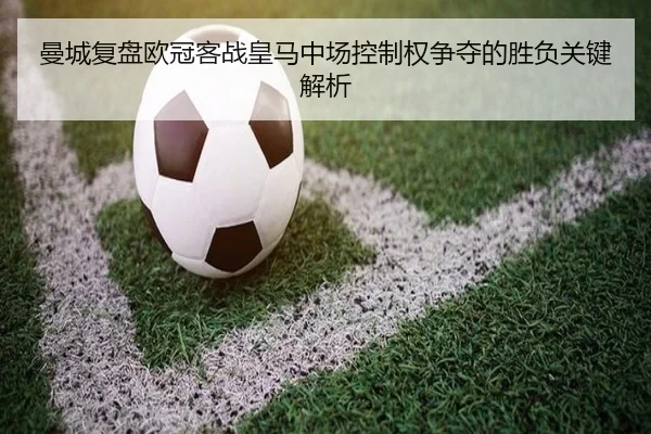 曼城复盘欧冠客战皇马中场控制权争夺的胜负关键解析
