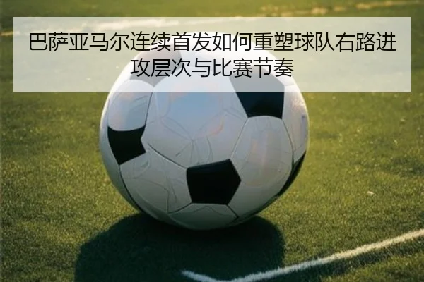 巴萨亚马尔连续首发如何重塑球队右路进攻层次与比赛节奏