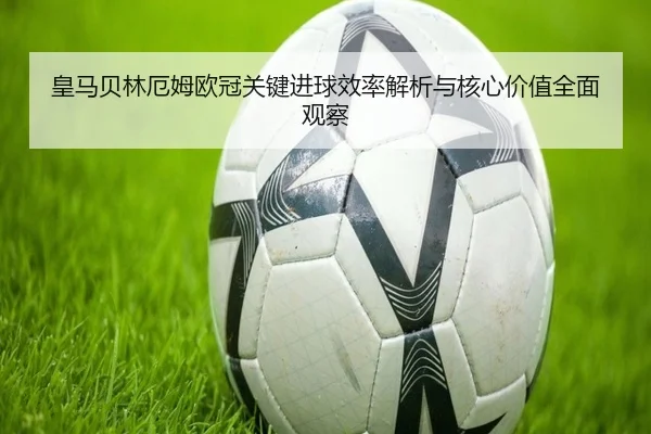 皇马贝林厄姆欧冠关键进球效率解析与核心价值全面观察
