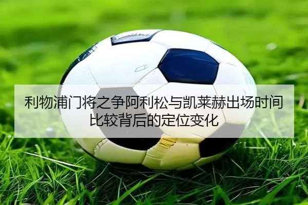 利物浦门将之争阿利松与凯莱赫出场时间比较背后的定位变化