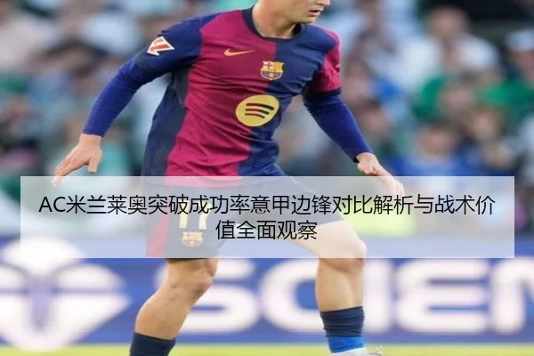 AC米兰莱奥突破成功率意甲边锋对比解析与战术价值全面观察