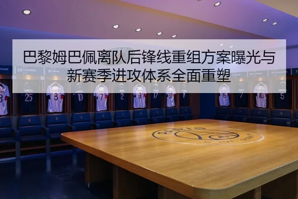巴黎姆巴佩离队后锋线重组方案曝光与新赛季进攻体系全面重塑