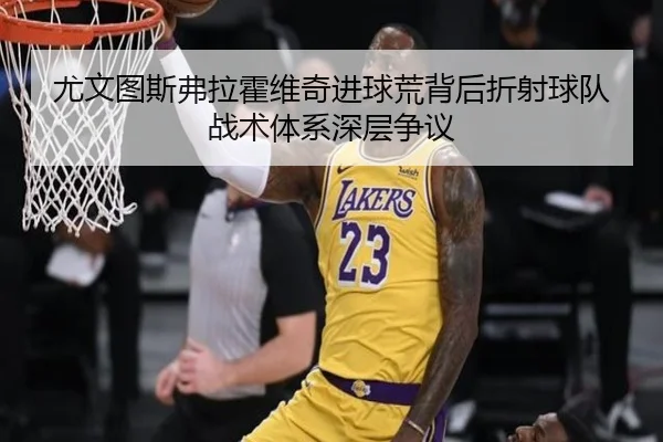 尤文图斯弗拉霍维奇进球荒背后折射球队战术体系深层争议