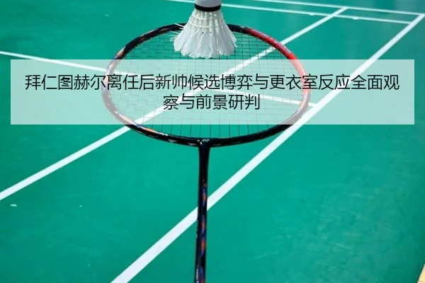拜仁图赫尔离任后新帅候选博弈与更衣室反应全面观察与前景研判