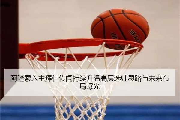 阿隆索入主拜仁传闻持续升温高层选帅思路与未来布局曝光
