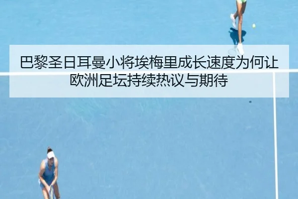 巴黎圣日耳曼小将埃梅里成长速度为何让欧洲足坛持续热议与期待