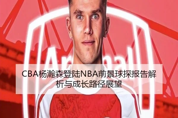 CBA杨瀚森登陆NBA前景球探报告解析与成长路径展望