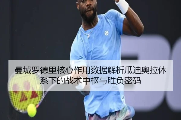 曼城罗德里核心作用数据解析瓜迪奥拉体系下的战术中枢与胜负密码
