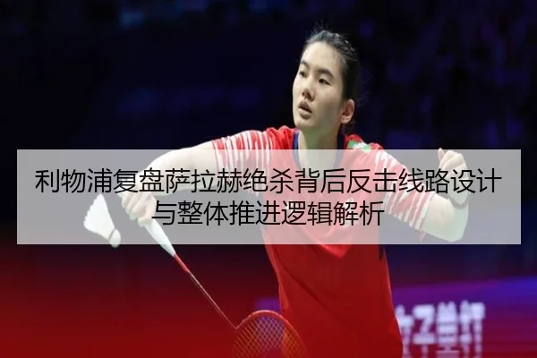 利物浦复盘萨拉赫绝杀背后反击线路设计与整体推进逻辑解析