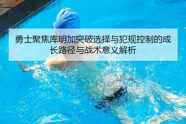 勇士聚焦库明加突破选择与犯规控制的成长路径与战术意义解析
