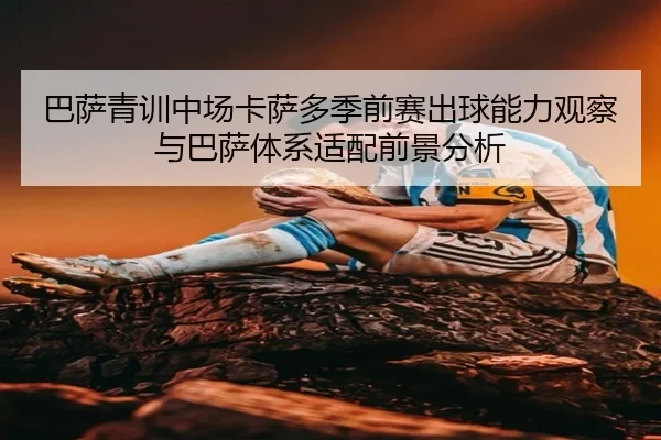 巴萨青训中场卡萨多季前赛出球能力观察与巴萨体系适配前景分析