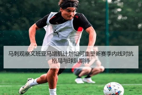 马刺观察文班亚马增肌计划如何重塑新赛季内线对抗格局与球队期待