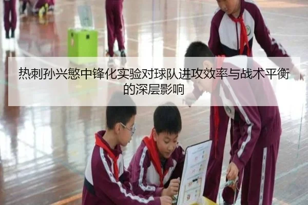 热刺孙兴慜中锋化实验对球队进攻效率与战术平衡的深层影响