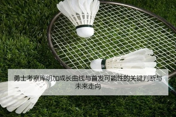 勇士考察库明加成长曲线与首发可能性的关键判断与未来走向