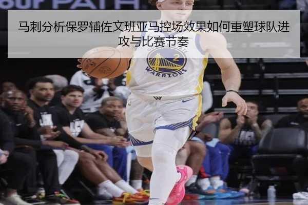 马刺分析保罗辅佐文班亚马控场效果如何重塑球队进攻与比赛节奏