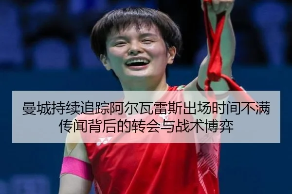 曼城持续追踪阿尔瓦雷斯出场时间不满传闻背后的转会与战术博弈