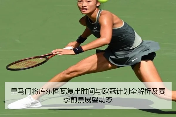 皇马门将库尔图瓦复出时间与欧冠计划全解析及赛季前景展望动态