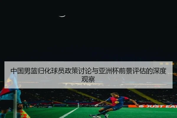 中国男篮归化球员政策讨论与亚洲杯前景评估的深度观察