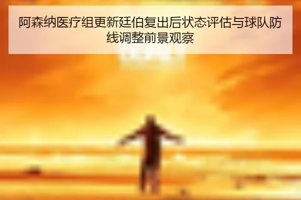 阿森纳医疗组更新廷伯复出后状态评估与球队防线调整前景观察