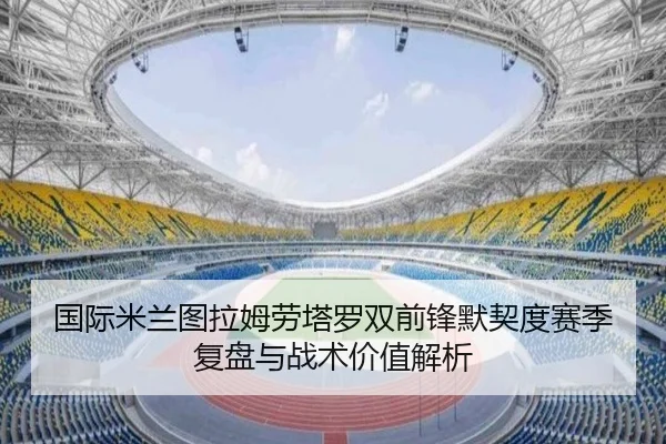 国际米兰图拉姆劳塔罗双前锋默契度赛季复盘与战术价值解析