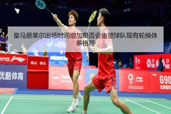 皇马居莱尔出场时间增加是否会重塑球队现有轮换体系格局
