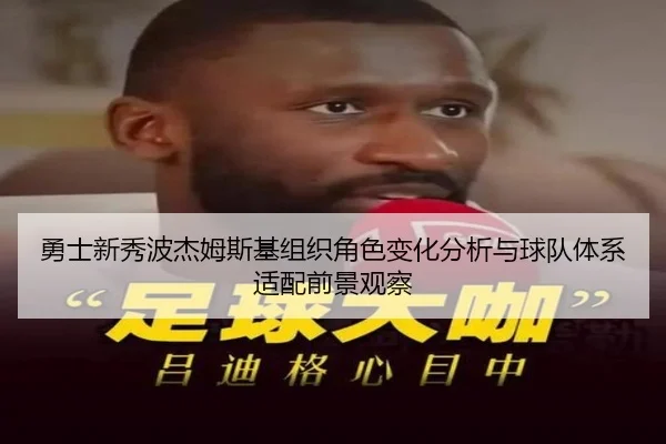 勇士新秀波杰姆斯基组织角色变化分析与球队体系适配前景观察