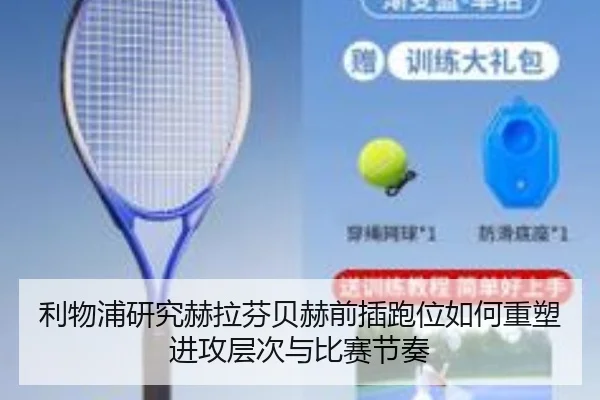 利物浦研究赫拉芬贝赫前插跑位如何重塑进攻层次与比赛节奏