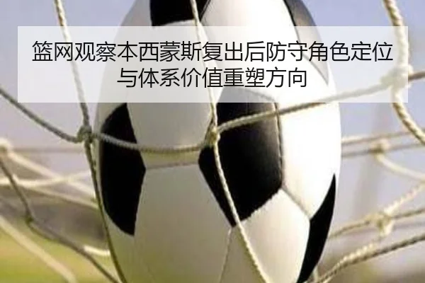篮网观察本西蒙斯复出后防守角色定位与体系价值重塑方向