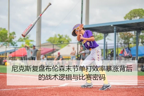 尼克斯复盘布伦森末节单打效率暴涨背后的战术逻辑与比赛密码