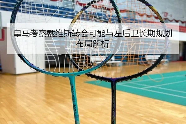 皇马考察戴维斯转会可能与左后卫长期规划布局解析