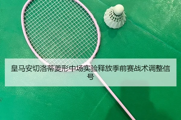 皇马安切洛蒂菱形中场实验释放季前赛战术调整信号