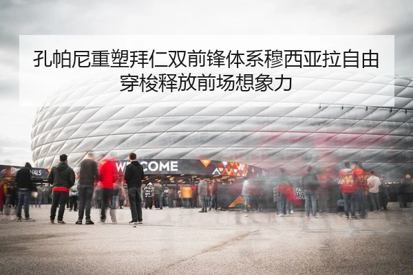 孔帕尼重塑拜仁双前锋体系穆西亚拉自由穿梭释放前场想象力