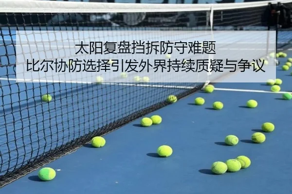 太阳复盘挡拆防守难题 比尔协防选择引发外界持续质疑与争议